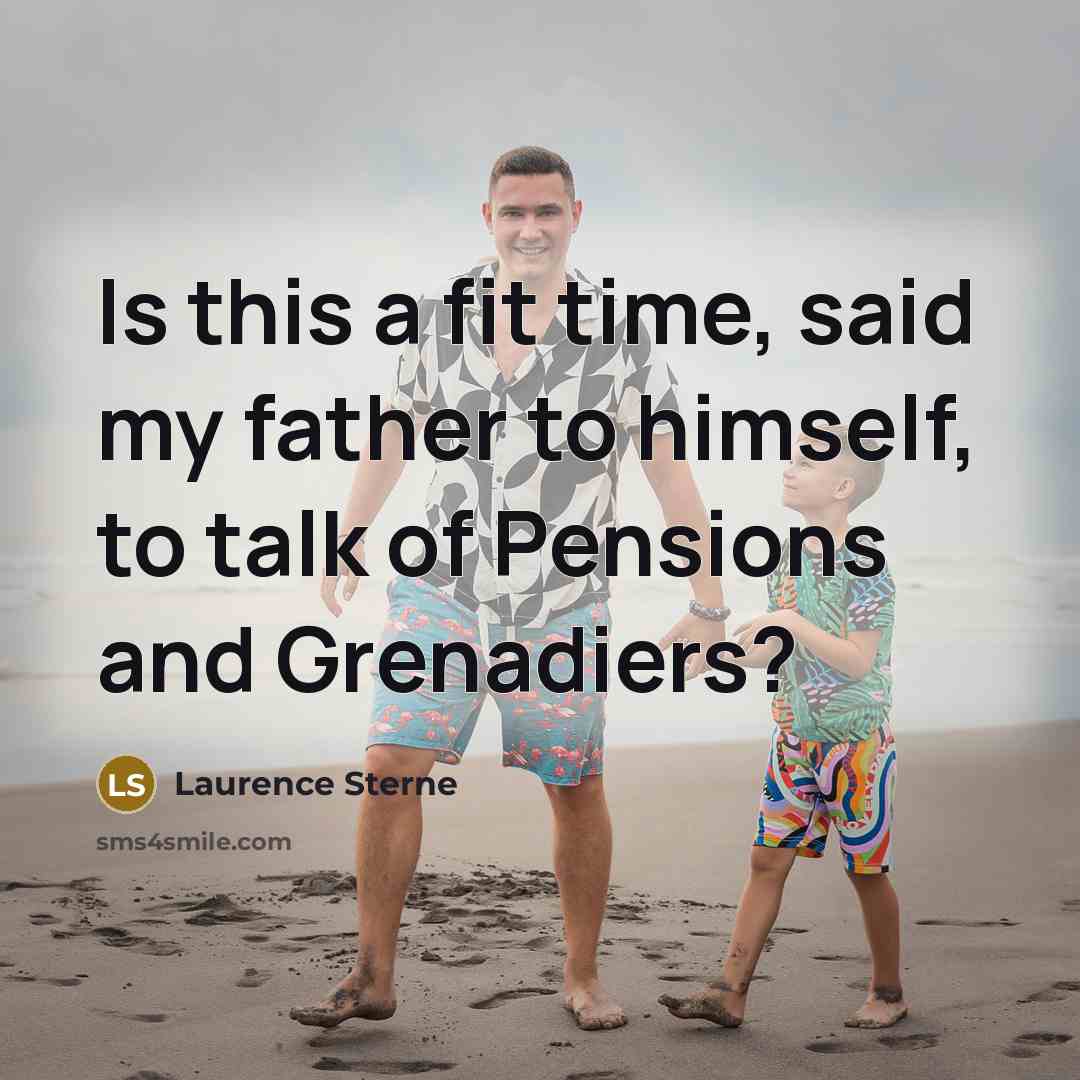 “Is this a fit time, said my father to himself, to talk of Pensions and Grenadiers?” quote by Laurence Sterne