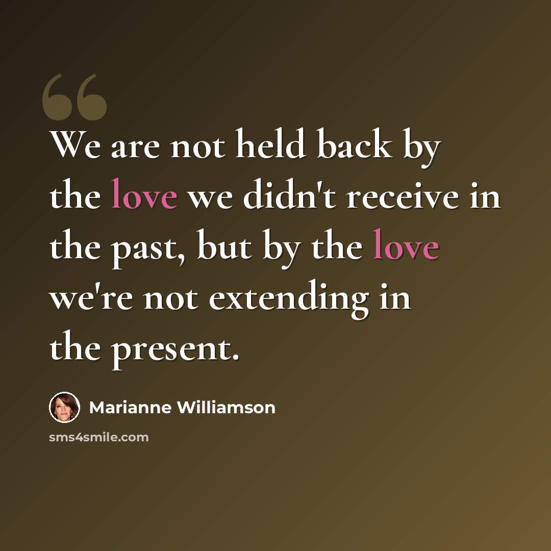 “We are not held back by the love we didn't receive in the past, but by the love we're not extending in the present.” quote by Marianne Williamson