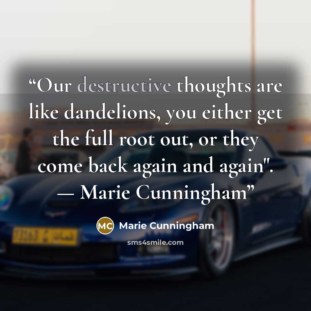 “Our destructive thoughts are like dandelions, you either get the full root out, or they come back again and again". — Marie Cunningham” quote by Marie Cunningham