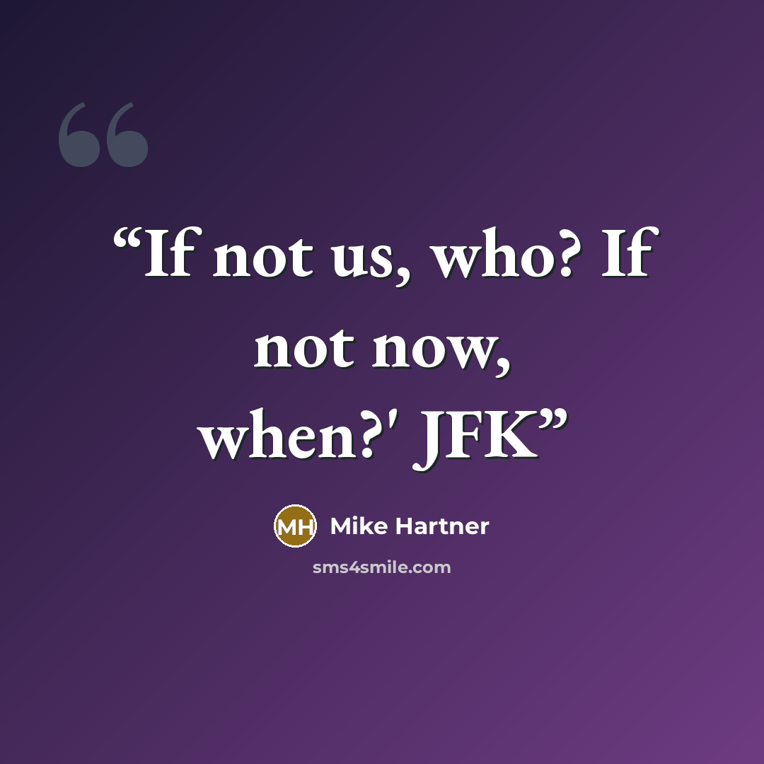“If not us, who? If not now, when?' JFK” quote by Mike Hartner
