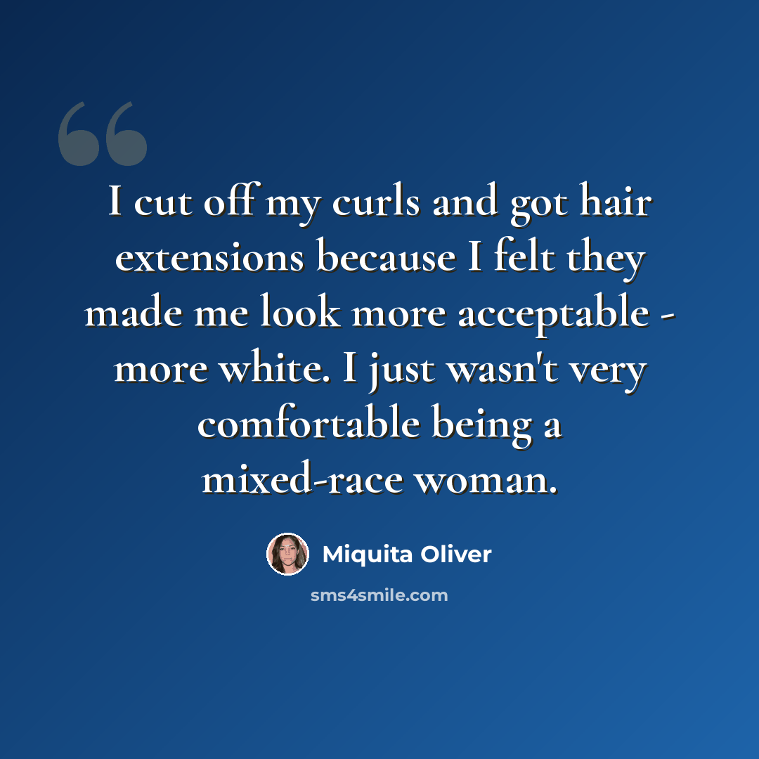 “I cut off my curls and got hair extensions because I felt they made me look more acceptable - more white. I just wasn't very comfortable being a mixed-race woman.” quote by Miquita Oliver