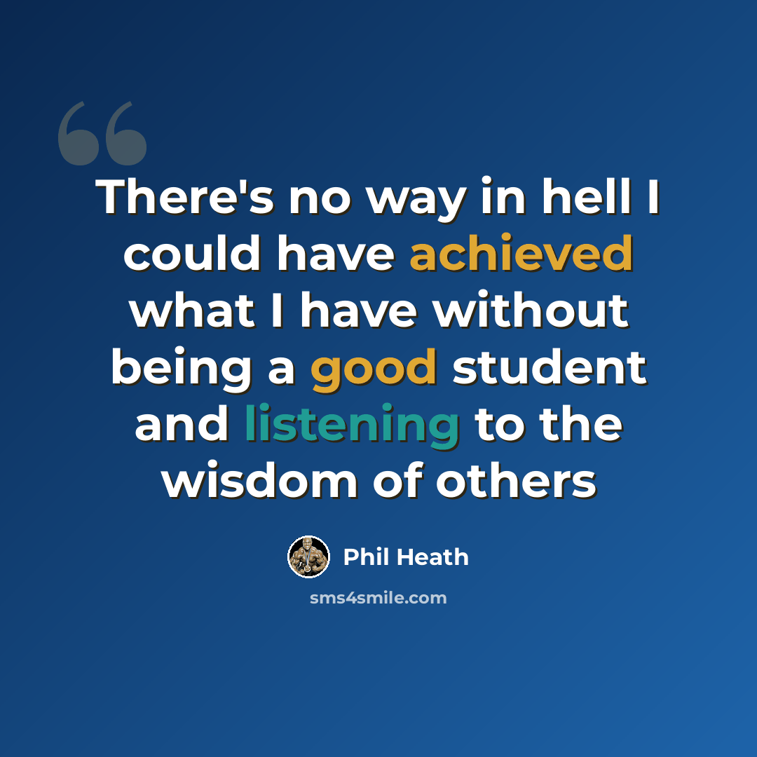 “There's no way in hell I could have achieved what I have without being a good student and listening to the wisdom of others” quote by Phil Heath