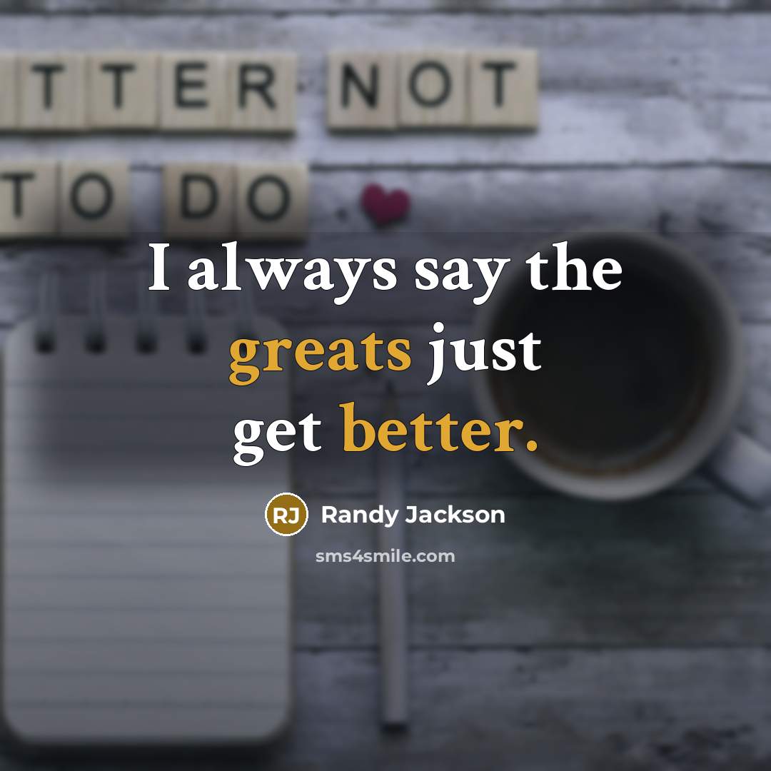 “I always say the greats just get better.” quote by Randy Jackson