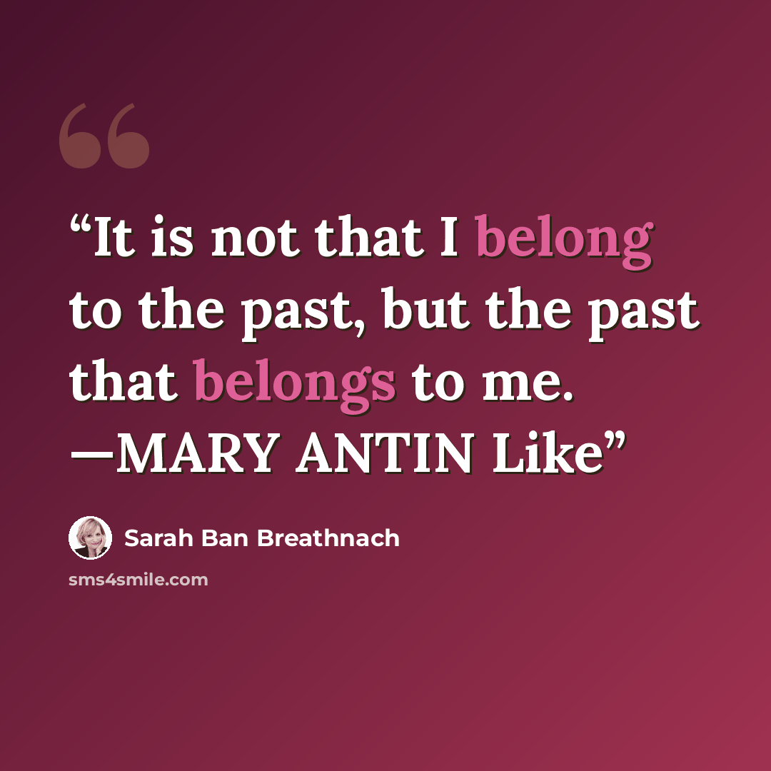 “It is not that I belong to the past, but the past that belongs to me. —MARY ANTIN Like” quote by Sarah Ban Breathnach