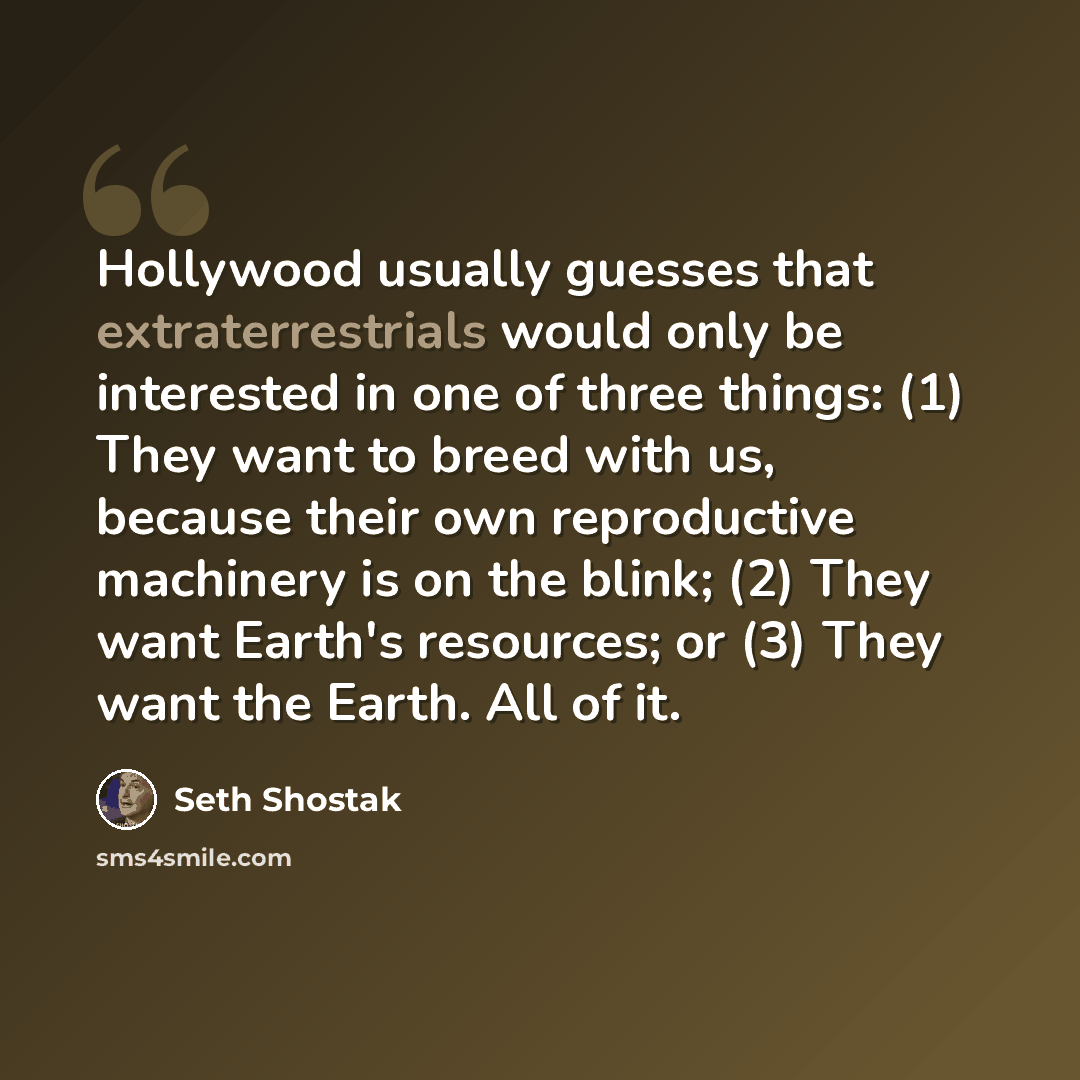 “Hollywood usually guesses that extraterrestrials would only be interested in one of three things: (1) They want to breed with us, because their own reproductive machinery is on the blink; (2) They want Earth's resources; or (3) They want the Earth. All of it.” quote by Seth Shostak