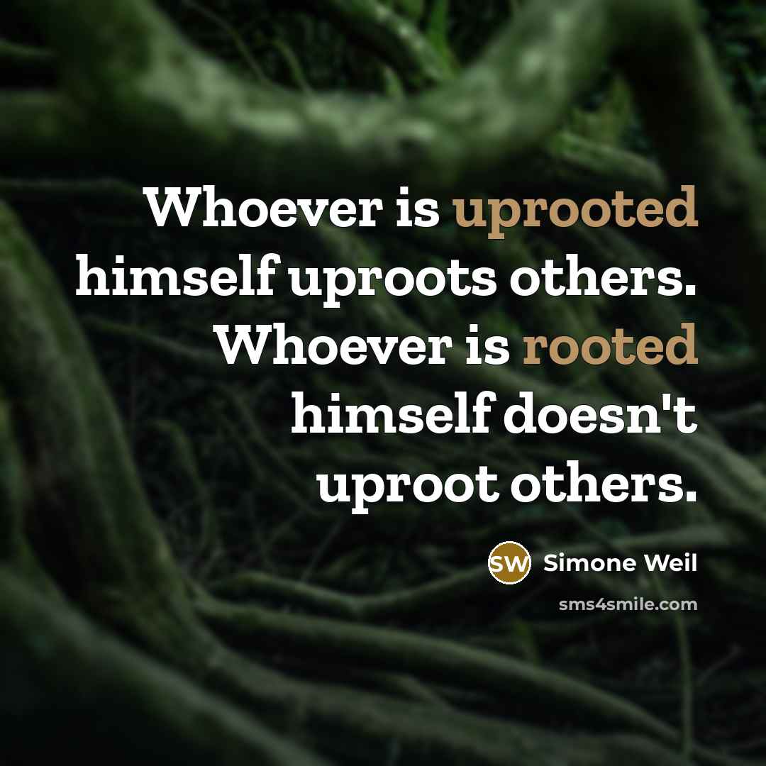 “Whoever is uprooted himself uproots others. Whoever is rooted himself doesn't uproot others.” quote by Simone Weil