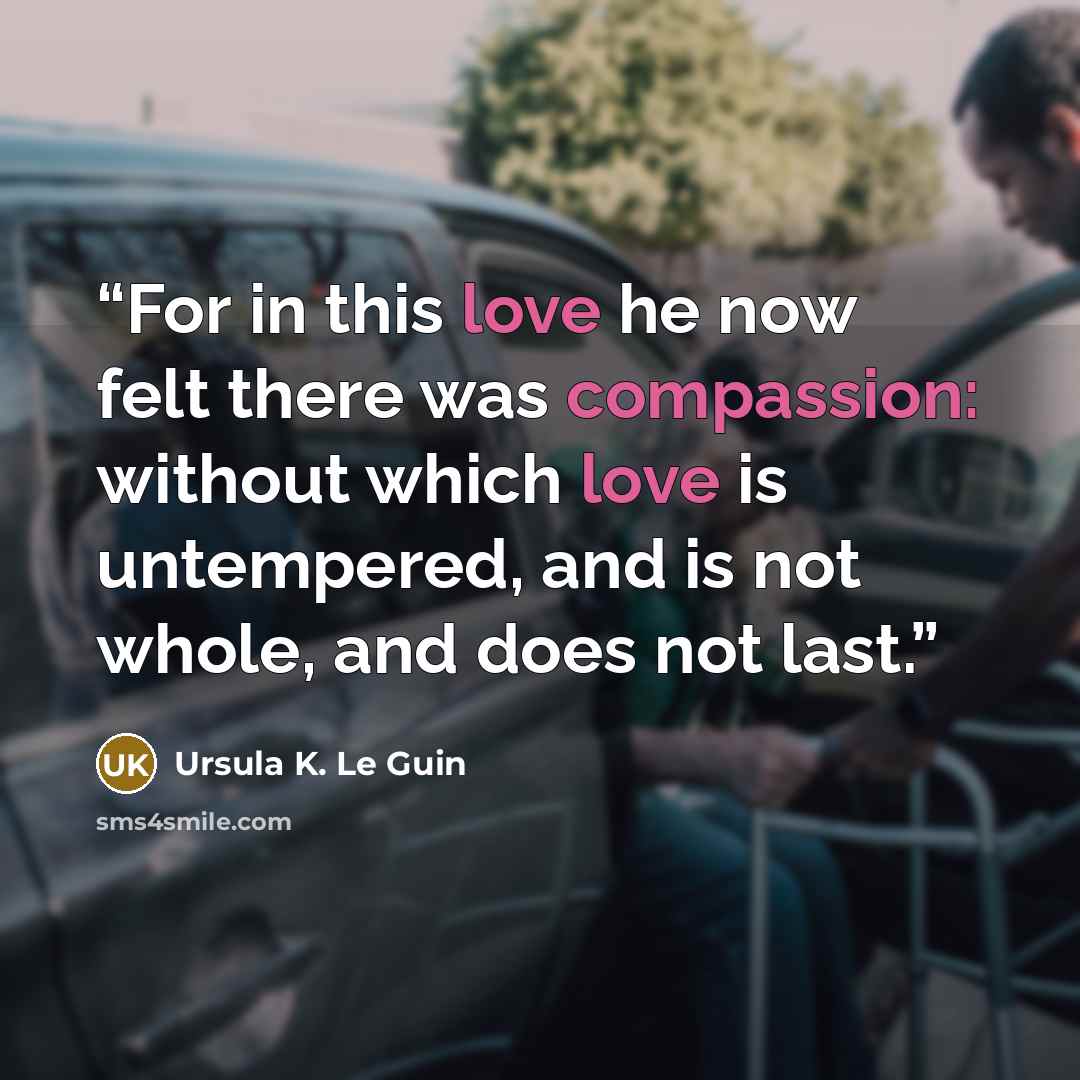 “For in this love he now felt there was compassion: without which love is untempered, and is not whole, and does not last.” quote by Ursula K. Le Guin
