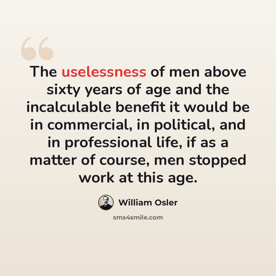 “The uselessness of men above sixty years of age and the incalculable benefit it would be in commercial, in political, and in professional life, if as a matter of course, men stopped work at this age.” quote by William Osler