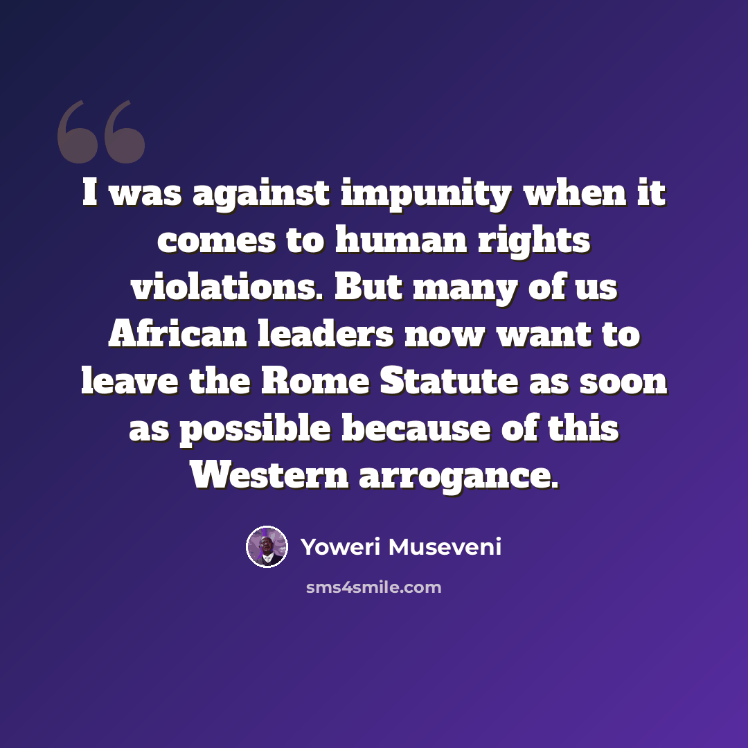 “I was against impunity when it comes to human rights violations. But many of us African leaders now want to leave the Rome Statute as soon as possible because of this Western arrogance.” quote by Yoweri Museveni
