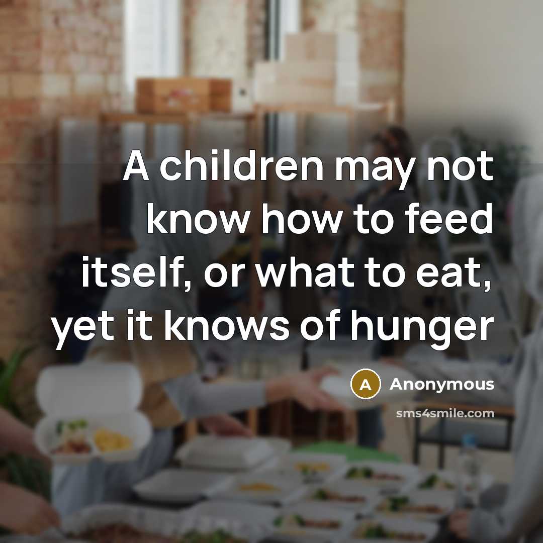 “A children may not know how to feed itself, or what to eat, yet it knows of hunger” quote by Anonymous