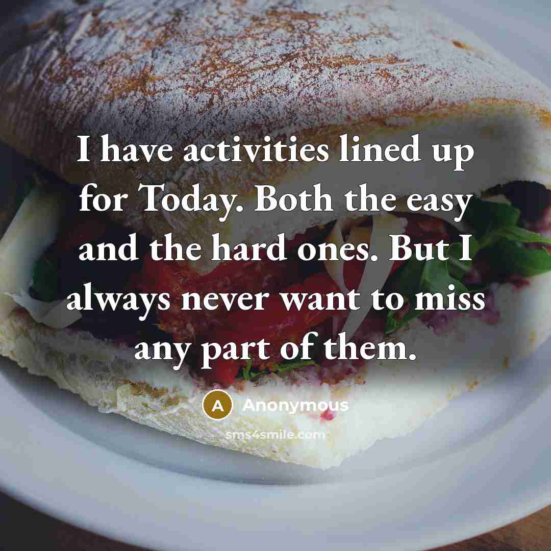 “I have activities lined up for Today. Both the easy and the hard ones. But I always never want to miss any part of them.” quote by Anonymous