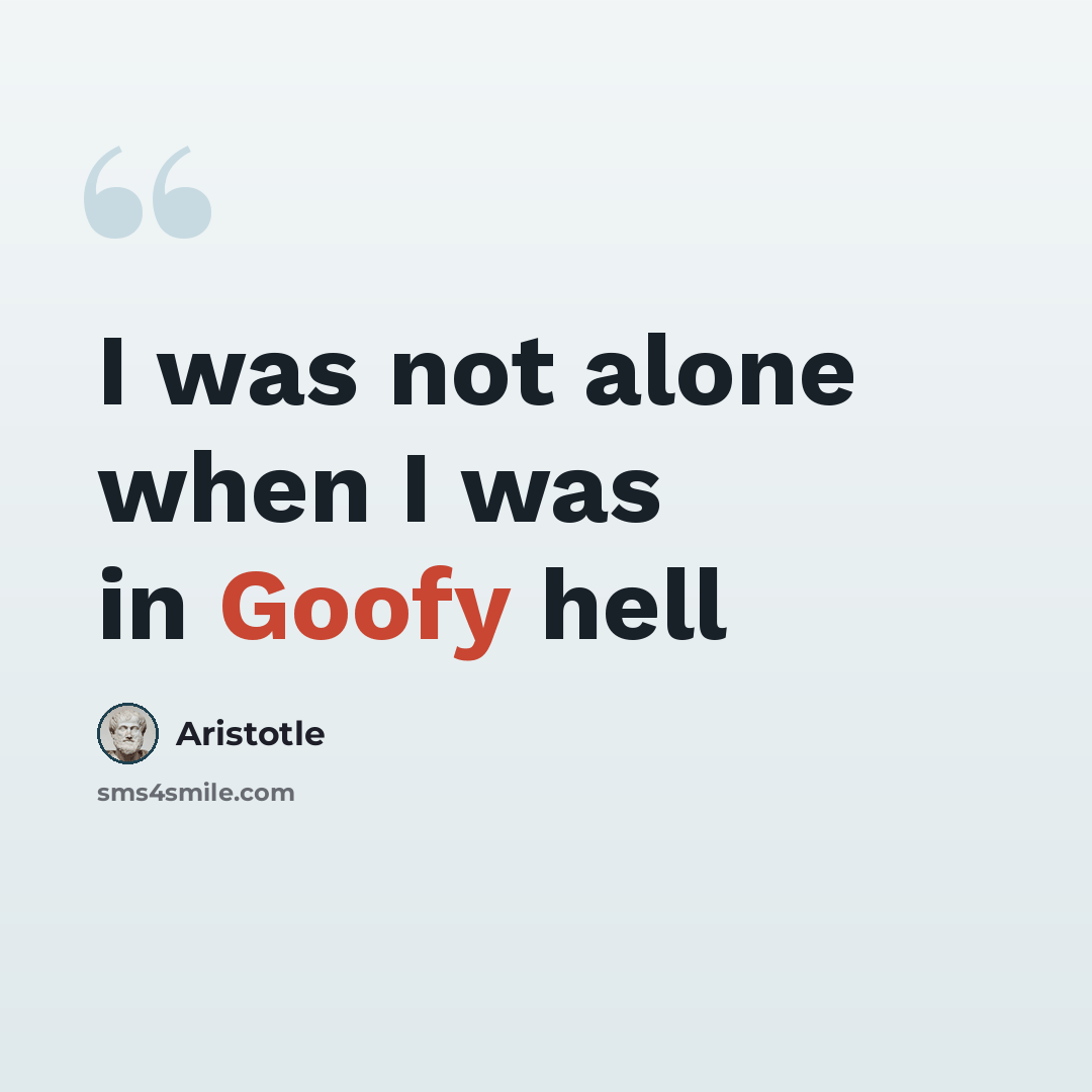 “I was not alone when I was in Goofy hell” quote by Aristotle