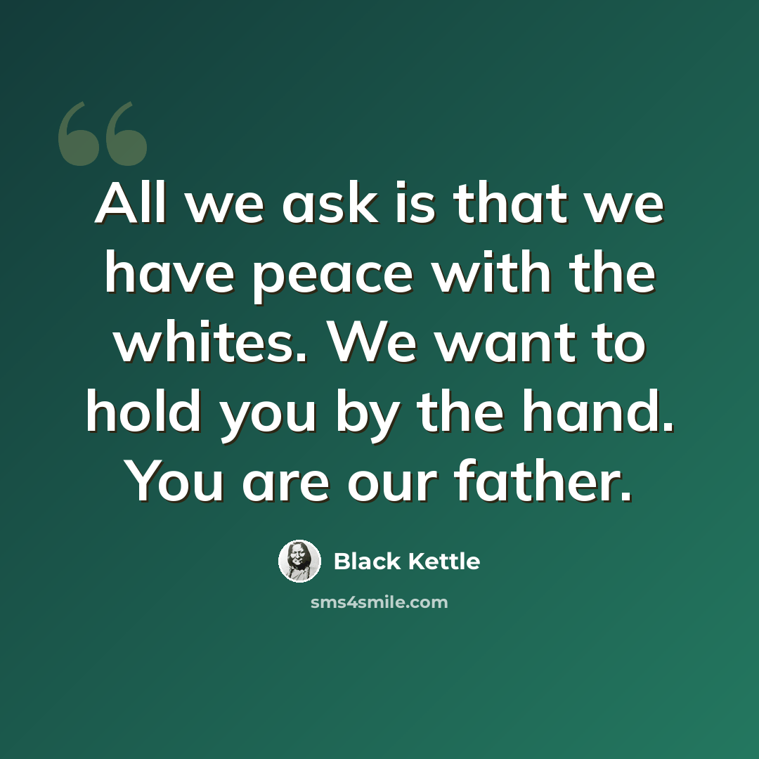 “All we ask is that we have peace with the whites. We want to hold you by the hand. You are our father.” quote by Black Kettle
