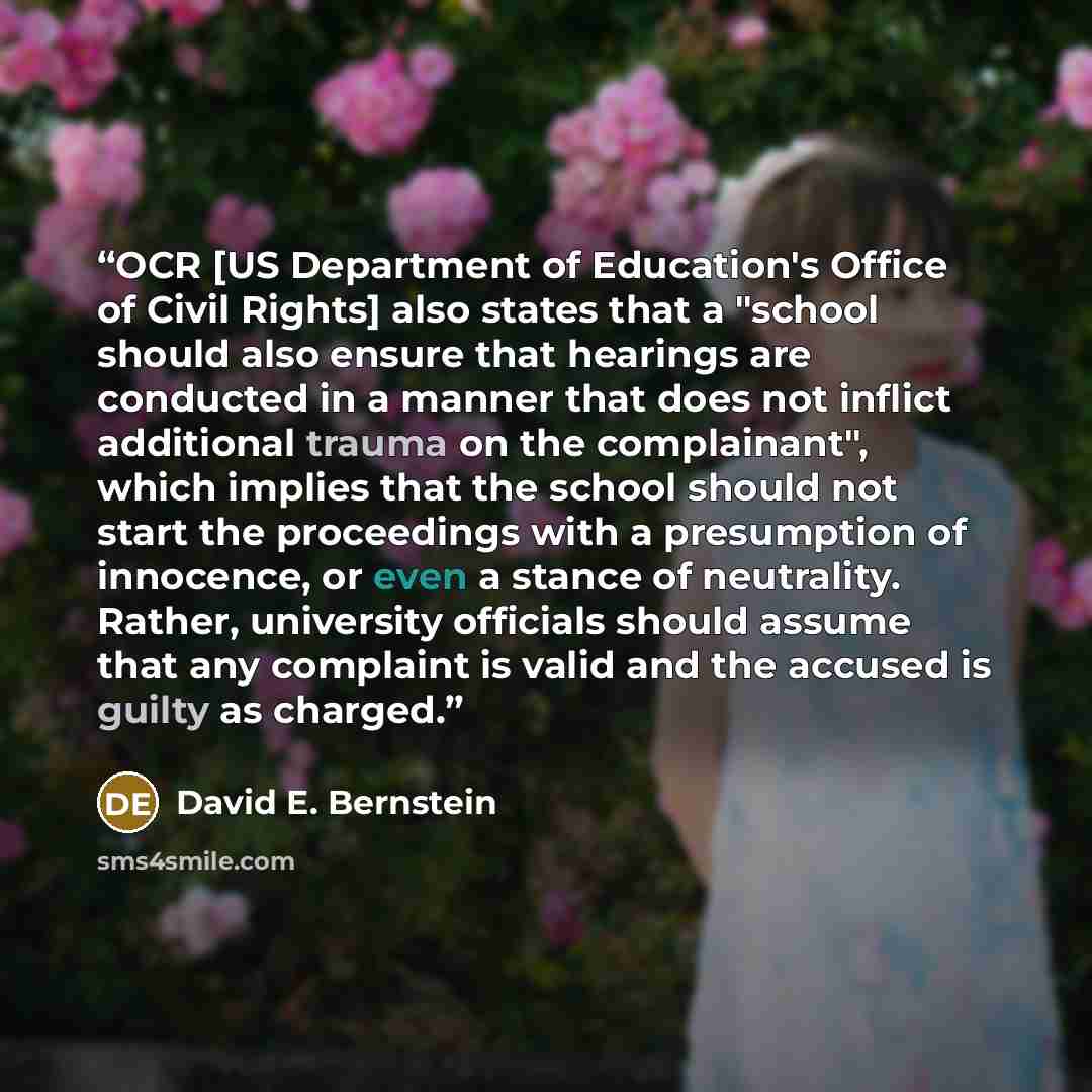 “OCR [US Department of Education's Office of Civil Rights] also states that a "school should also ensure that hearings are conducted in a manner that does not inflict additional trauma on the complainant", which implies that the school should not start the proceedings with a presumption of…” quote by David E. Bernstein