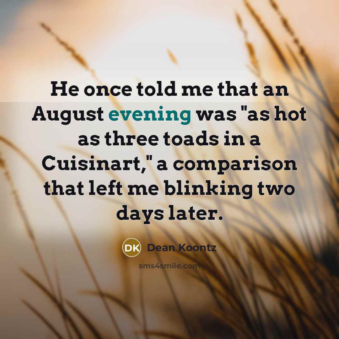“He once told me that an August evening was "as hot as three toads in a Cuisinart," a comparison that left me blinking two days later.” quote by Dean Koontz