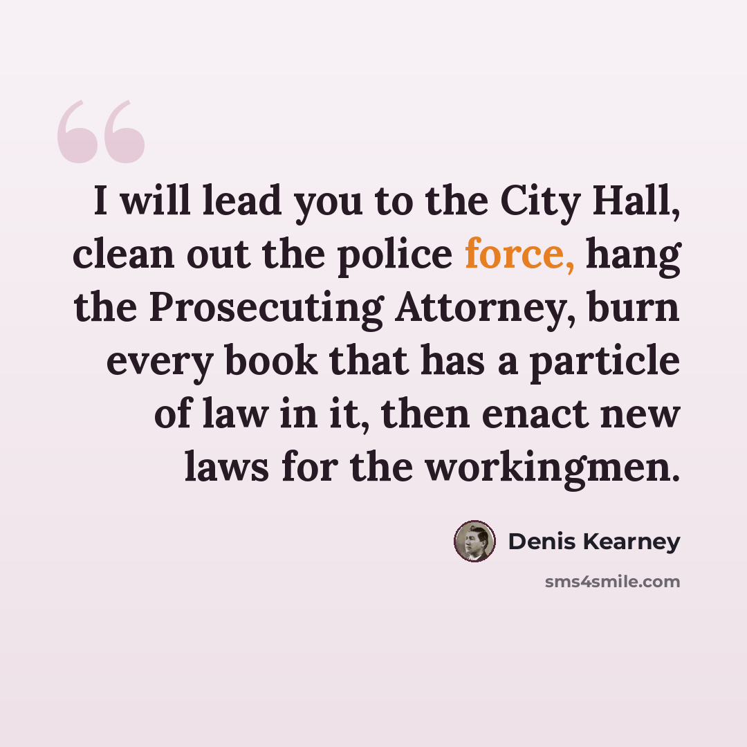 “I will lead you to the City Hall, clean out the police force, hang the Prosecuting Attorney, burn every book that has a particle of law in it, then enact new laws for the workingmen.” quote by Denis Kearney