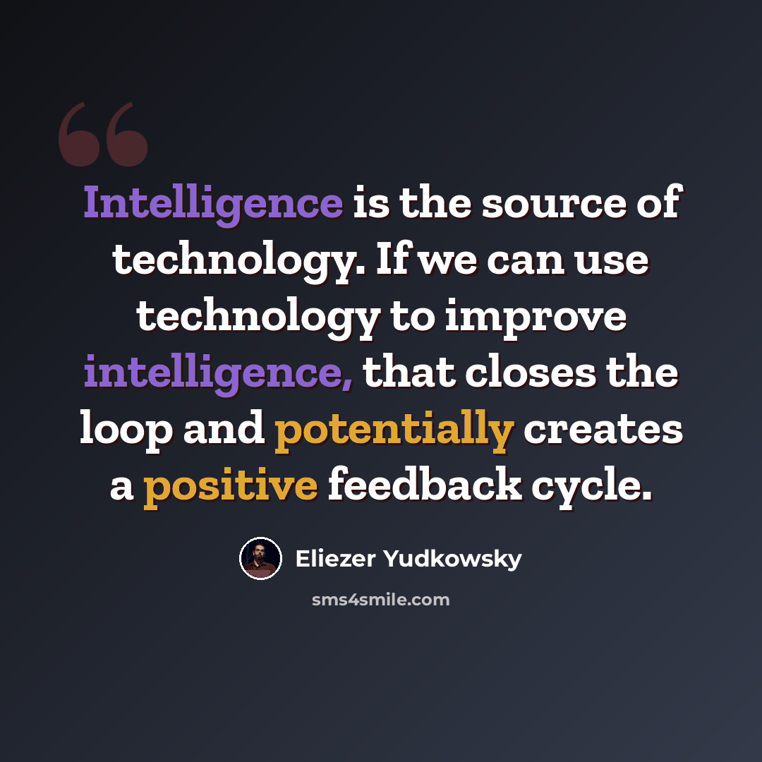 “Intelligence is the source of technology. If we can use technology to improve intelligence, that closes the loop and potentially creates a positive feedback cycle.” quote by Eliezer Yudkowsky