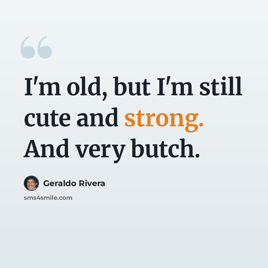 “I'm old, but I'm still cute and strong. And very butch.” quote by Geraldo Rivera