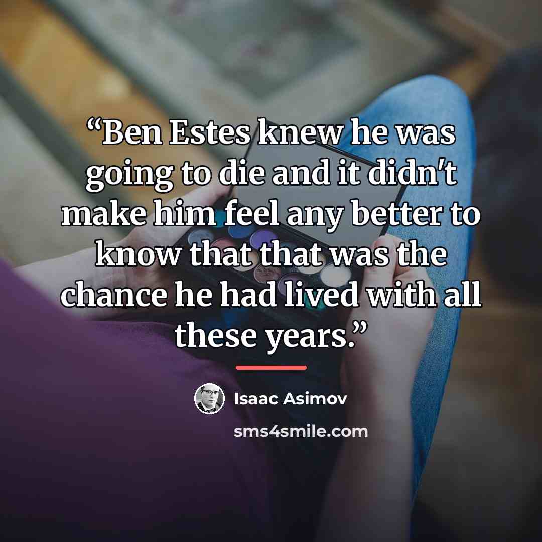 “Ben Estes knew he was going to die and it didn't make him feel any better to know that that was the chance he had lived with all these years.” quote by Isaac Asimov