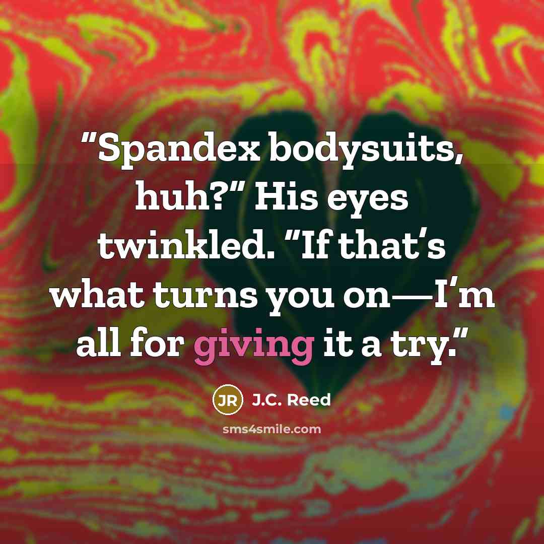“Spandex bodysuits, huh?” His eyes twinkled. “If that’s what turns you on—I’m all for giving it a try.” quote by J.C. Reed
