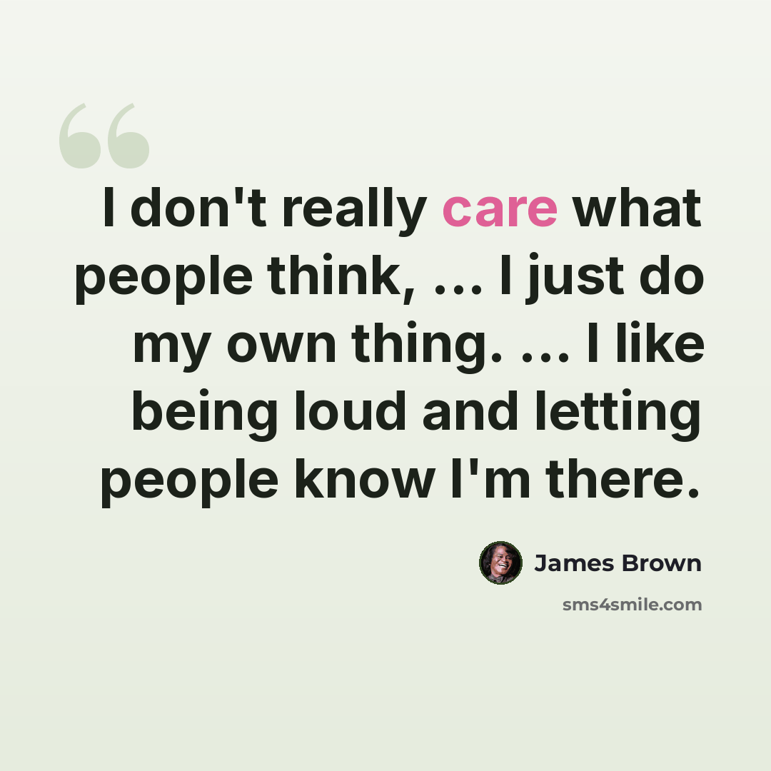 “I don't really care what people think, ... I just do my own thing. ... I like being loud and letting people know I'm there.” quote by James Brown