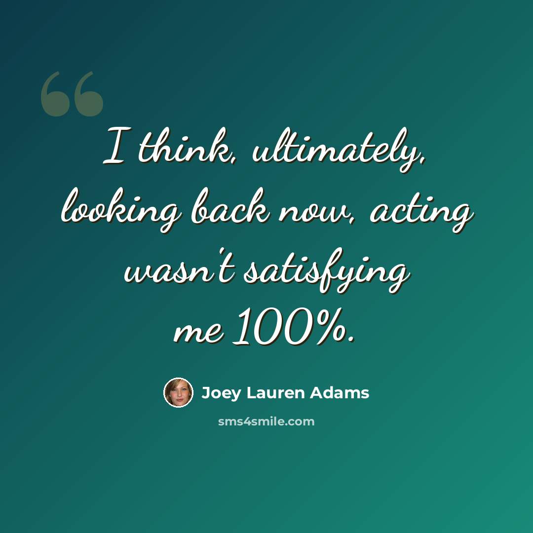 “I think, ultimately, looking back now, acting wasn't satisfying me 100%.” quote by Joey Lauren Adams