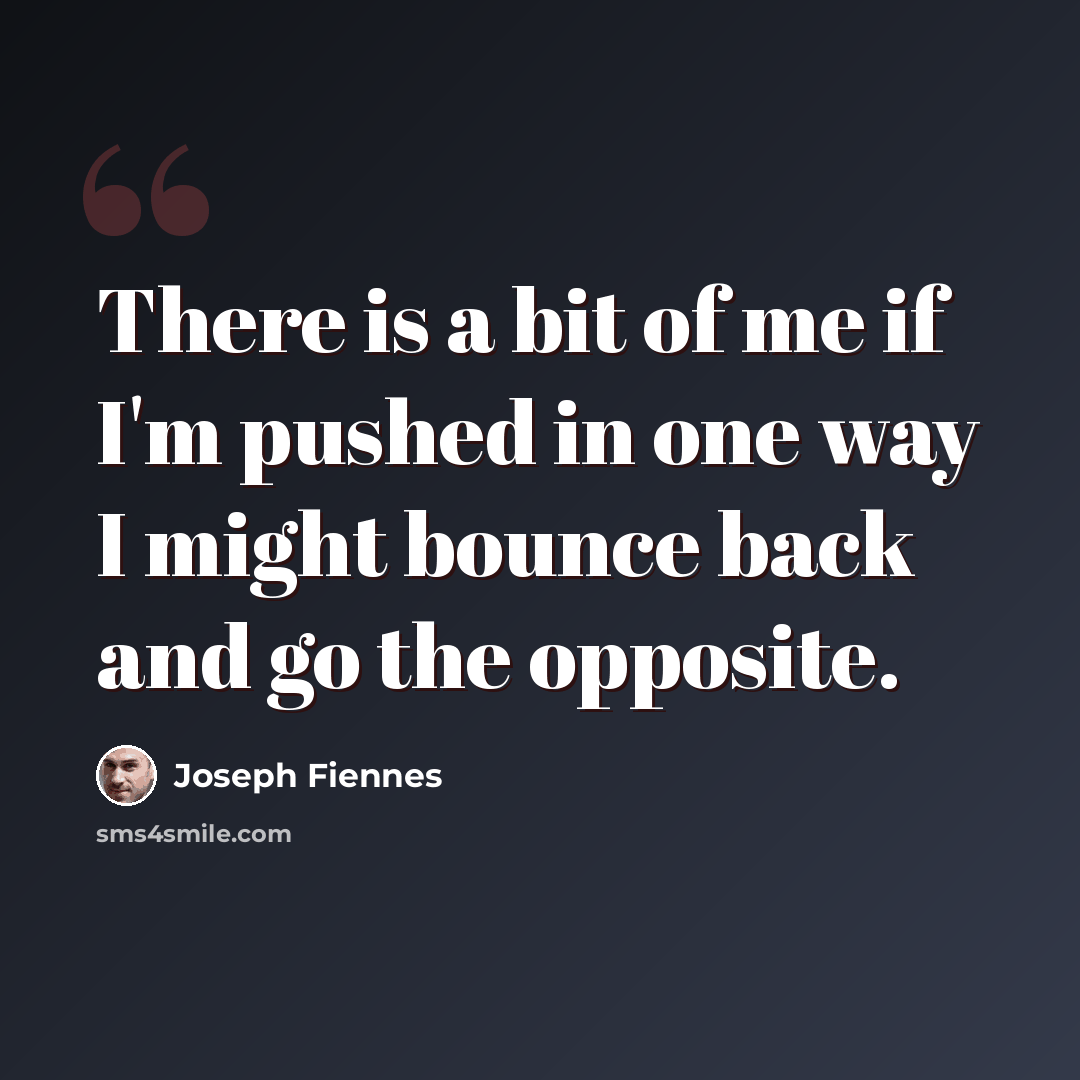 “There is a bit of me if I'm pushed in one way I might bounce back and go the opposite.” quote by Joseph Fiennes