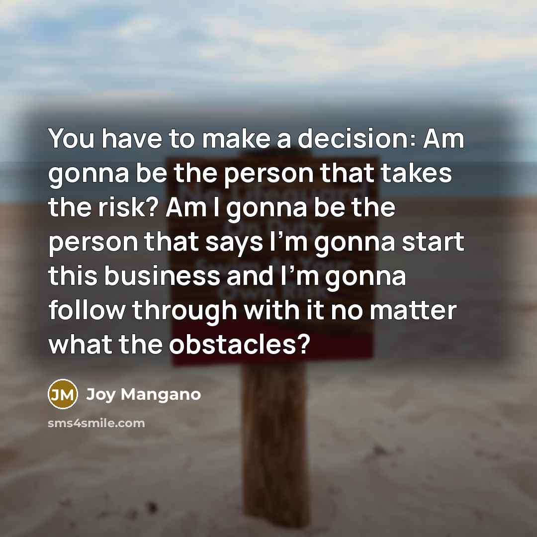“You have to make a decision: Am gonna be the person that takes the risk? Am I gonna be the person that says I'm gonna start this business and I'm gonna follow through with it no matter what the obstacles?” quote by Joy Mangano