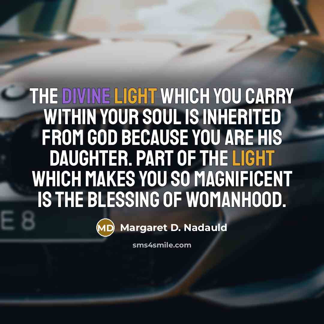 “The divine light which you carry within your soul is inherited from God because you are His daughter. Part of the light which makes you so magnificent is the blessing of womanhood.” quote by Margaret D. Nadauld