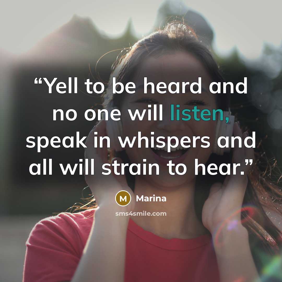 “Yell to be heard and no one will listen, speak in whispers and all will strain to hear.” quote by Marina