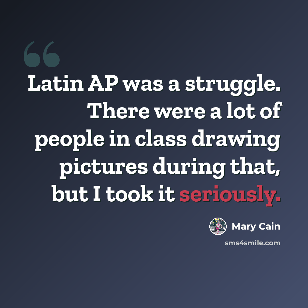 “Latin AP was a struggle. There were a lot of people in class drawing pictures during that, but I took it seriously.” quote by Mary Cain