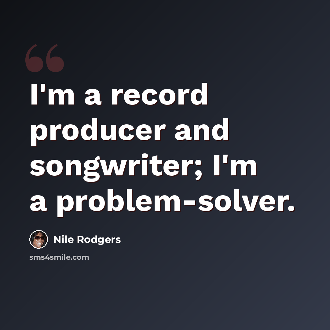 “I'm a record producer and songwriter; I'm a problem-solver.” quote by Nile Rodgers