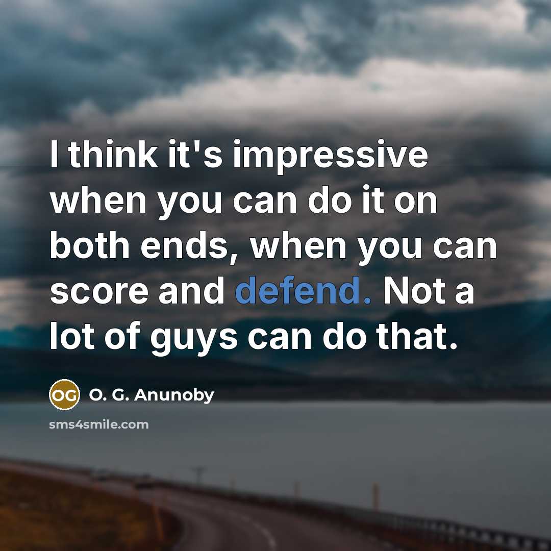 “I think it's impressive when you can do it on both ends, when you can score and defend. Not a lot of guys can do that.” quote by O. G. Anunoby
