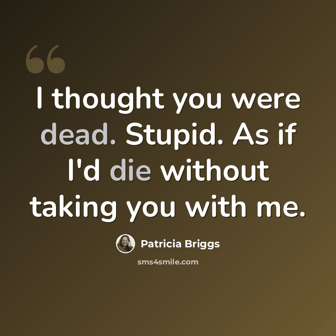 “I thought you were dead. Stupid. As if I'd die without taking you with me.” quote by Patricia Briggs