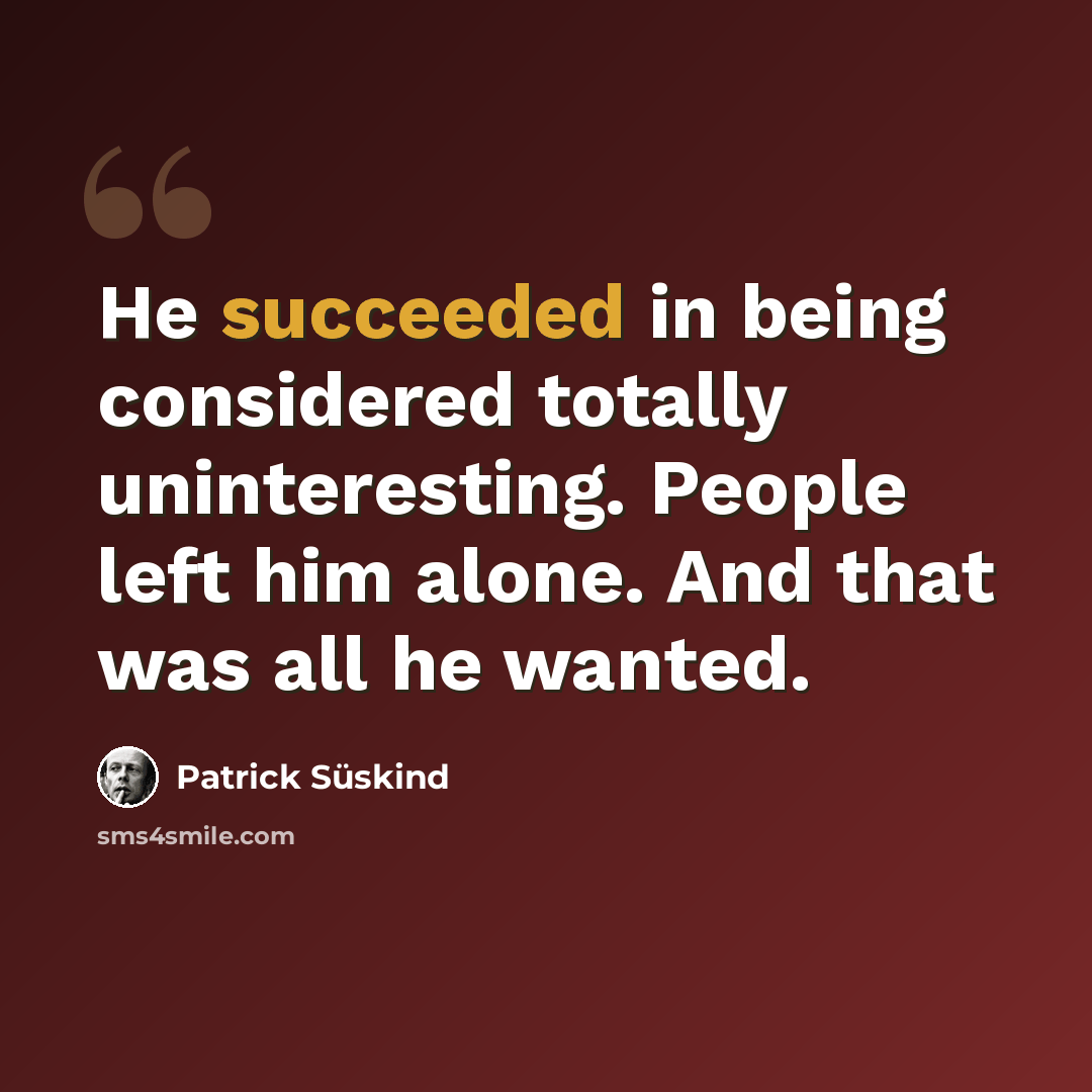 “He succeeded in being considered totally uninteresting. People left him alone. And that was all he wanted.” quote by Patrick Süskind