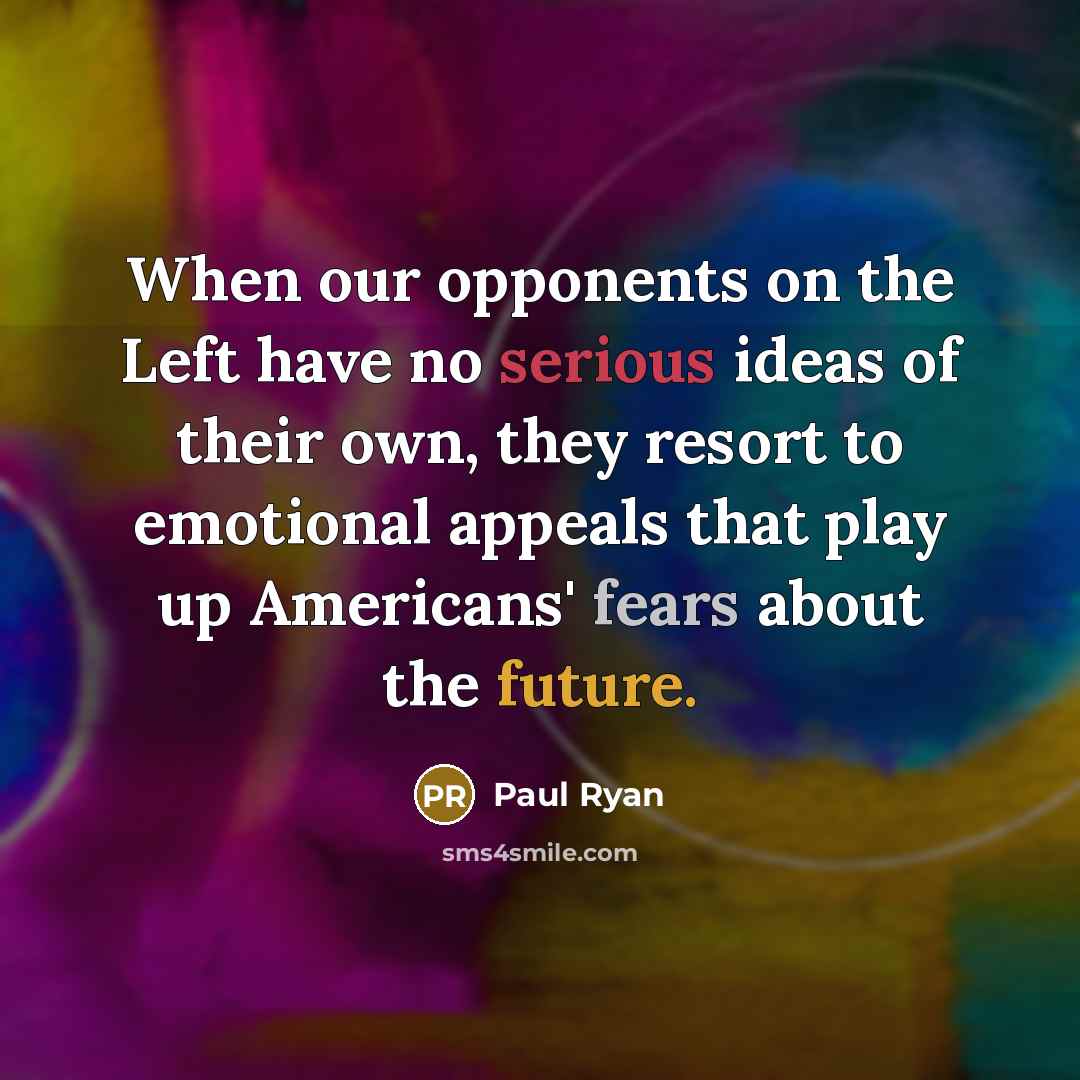 “When our opponents on the Left have no serious ideas of their own, they resort to emotional appeals that play up Americans' fears about the future.” quote by Paul Ryan