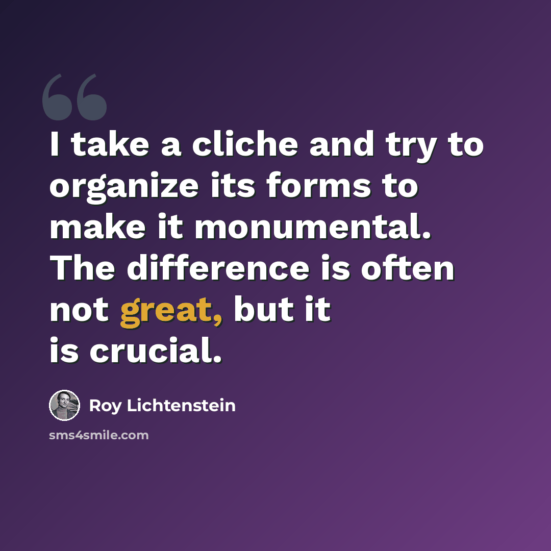“I take a cliche and try to organize its forms to make it monumental. The difference is often not great, but it is crucial.” quote by Roy Lichtenstein