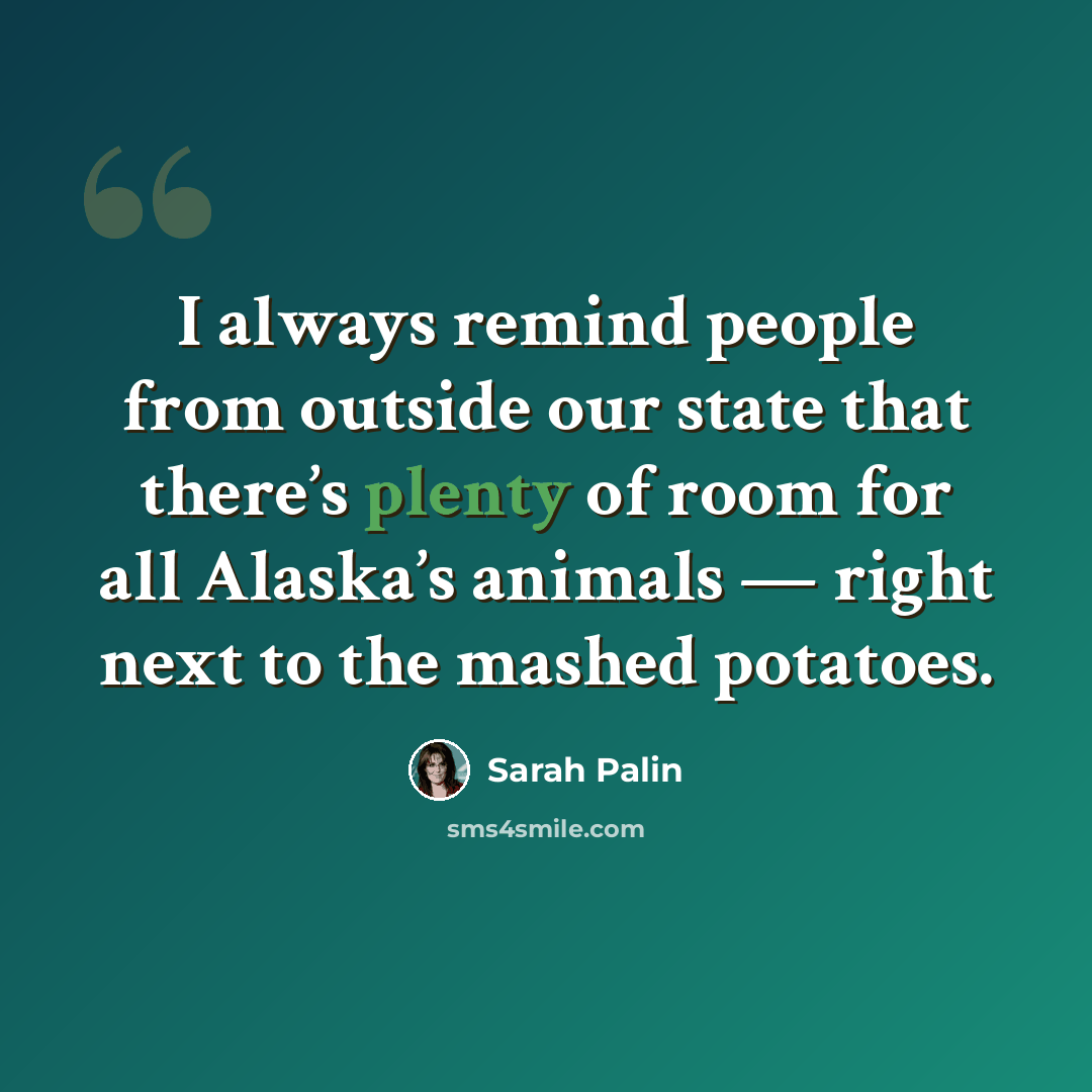 “I always remind people from outside our state that there’s plenty of room for all Alaska’s animals — right next to the mashed potatoes.” quote by Sarah Palin