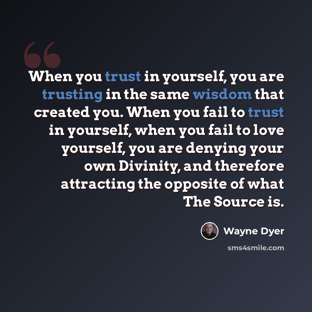 “When you trust in yourself, you are trusting in the same wisdom that created you. When you fail to trust in yourself, when you fail to love yourself, you are denying your own Divinity, and therefore attracting the opposite of what The Source is.” quote by Wayne Dyer