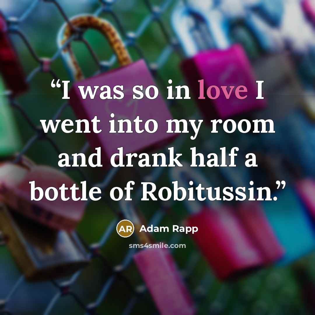 “I was so in love I went into my room and drank half a bottle of Robitussin.” quote by Adam Rapp