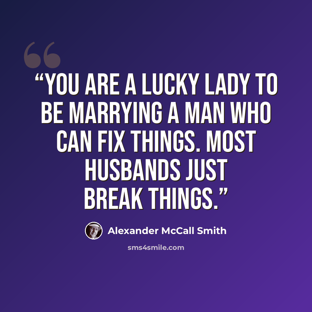 “You are a lucky lady to be marrying a man who can fix things. Most husbands just break things.” quote by Alexander McCall Smith