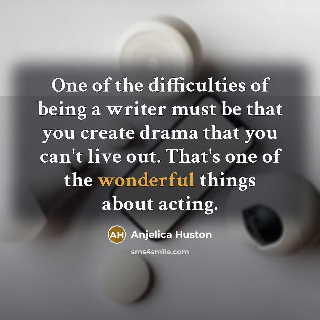 “One of the difficulties of being a writer must be that you create drama that you can't live out. That's one of the wonderful things about acting.” quote by Anjelica Huston