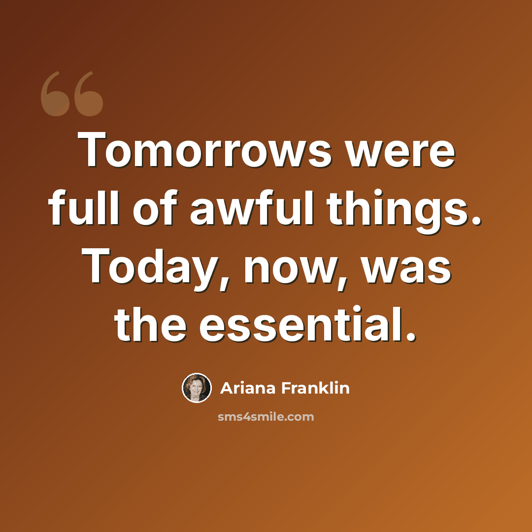 “Tomorrows were full of awful things. Today, now, was the essential.” quote by Ariana Franklin