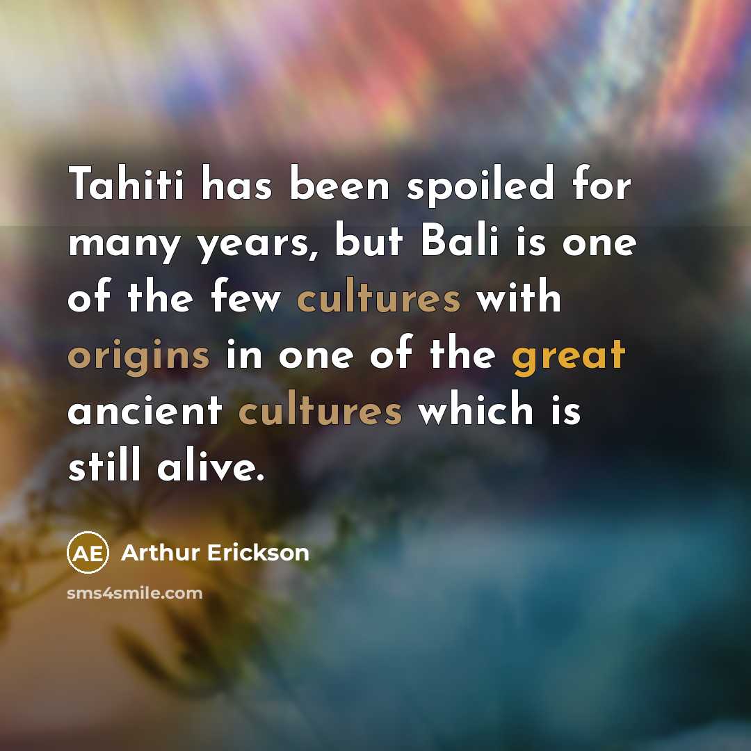 “Tahiti has been spoiled for many years, but Bali is one of the few cultures with origins in one of the great ancient cultures which is still alive.” quote by Arthur Erickson