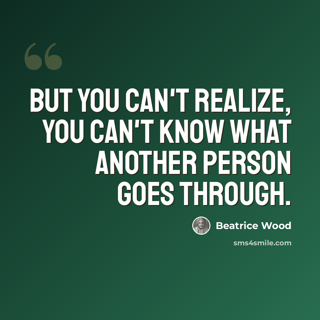 “But you can't realize, you can't know what another person goes through.” quote by Beatrice Wood