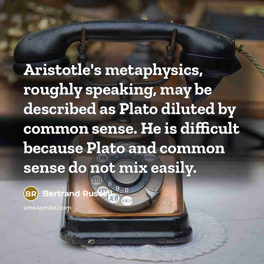 “Aristotle's metaphysics, roughly speaking, may be described as Plato diluted by common sense. He is difficult because Plato and common sense do not mix easily.” quote by Bertrand Russell