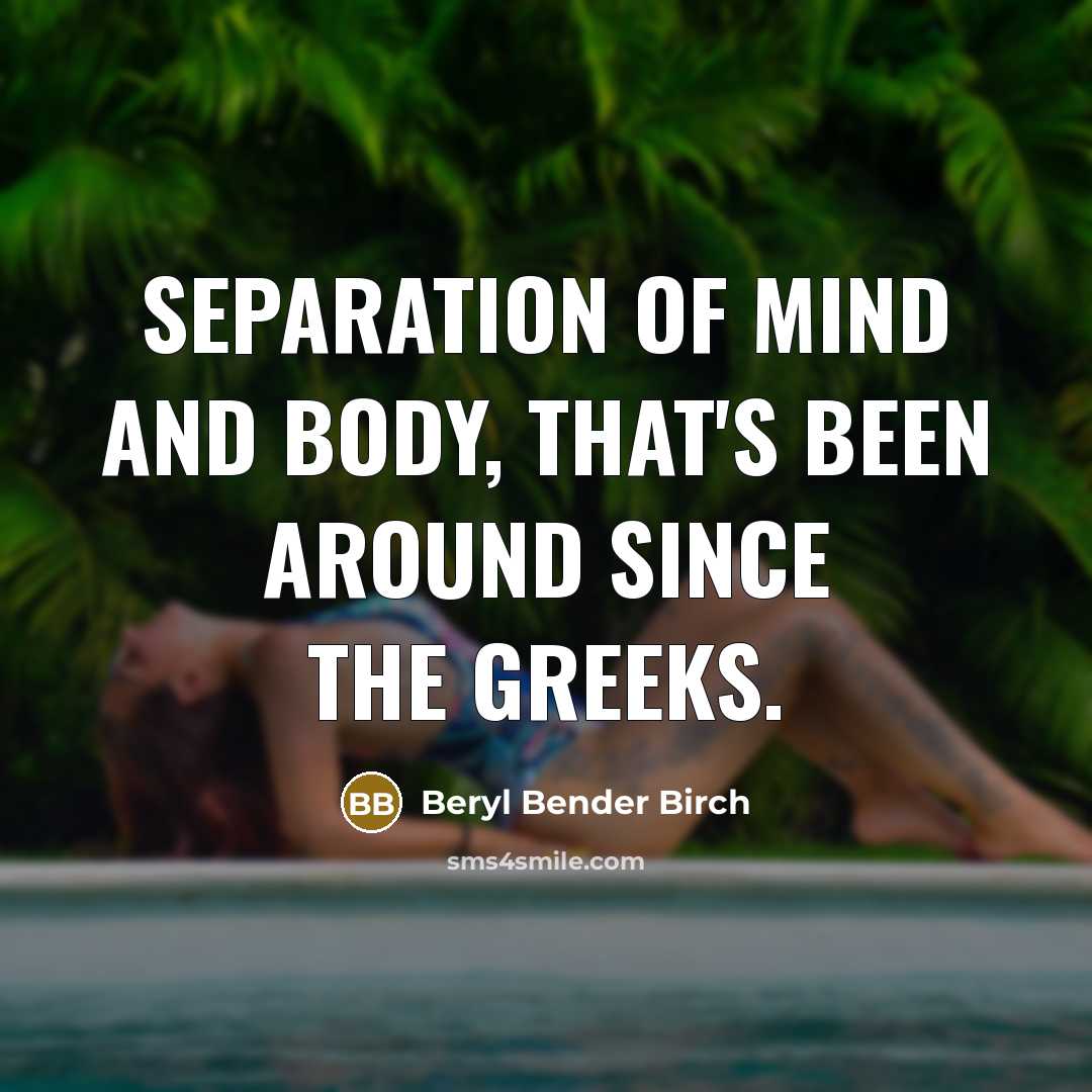 “Separation of mind and body, that's been around since the Greeks.” quote by Beryl Bender Birch