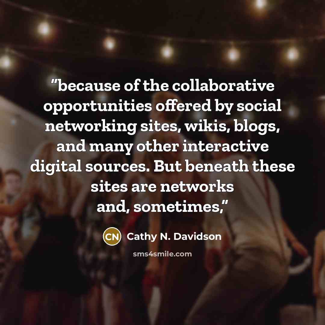 “because of the collaborative opportunities offered by social networking sites, wikis, blogs, and many other interactive digital sources. But beneath these sites are networks and, sometimes,” quote by Cathy N. Davidson