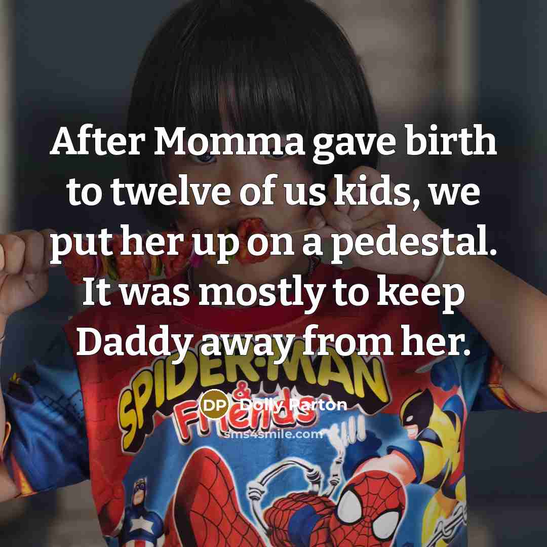 “After Momma gave birth to twelve of us kids, we put her up on a pedestal. It was mostly to keep Daddy away from her.” quote by Dolly Parton