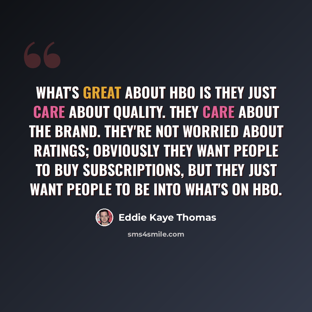 “What's great about HBO is they just care about quality. They care about the brand. They're not worried about ratings; obviously they want people to buy subscriptions, but they just want people to be into what's on HBO.” quote by Eddie Kaye Thomas